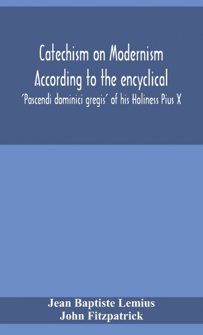 Catechism On Modernism According To The Encyclical ’Pascendi Dominici Gregis’ Of His Holiness Pius X
