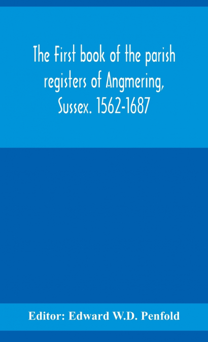 The First Book Of The Parish Registers Of Angmering, Sussex. 1562-1687