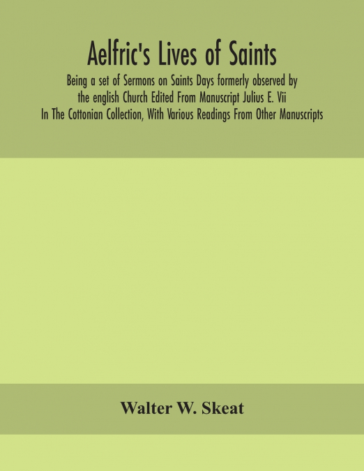 Aelfric’s Lives of saints; Being a set of Sermons on Saints Days formerly observed by the english Church Edited From Manuscript Julius E. Vii In The Cottonian Collection, With Various Readings From Ot
