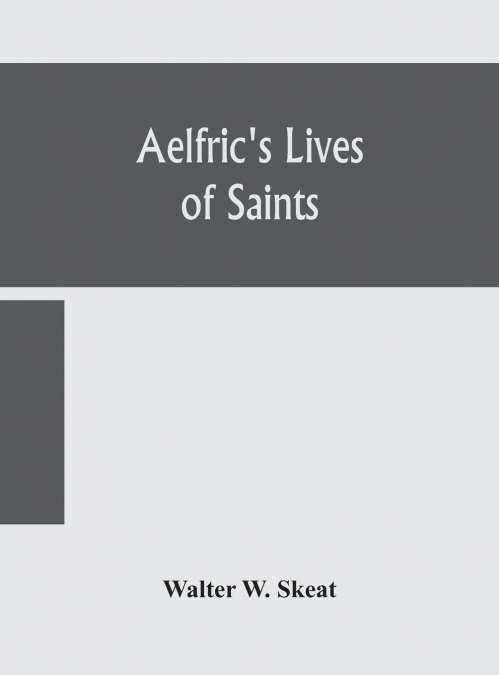 Aelfric’s Lives of saints; Being a set of Sermons on Saints Days formerly observed by the english Church Edited From Manuscript Julius E. Vii In The Cottonian Collection, With Various Readings From Ot