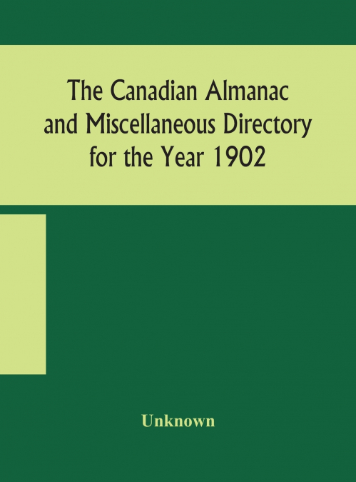 The Canadian Almanac And Miscellaneous Directory For The Year 1902 Being The Sixth Year After Leap Year Containing Full And Authentic Commercial, Statistical, Astronomical, Departmental, Ecclesiastica