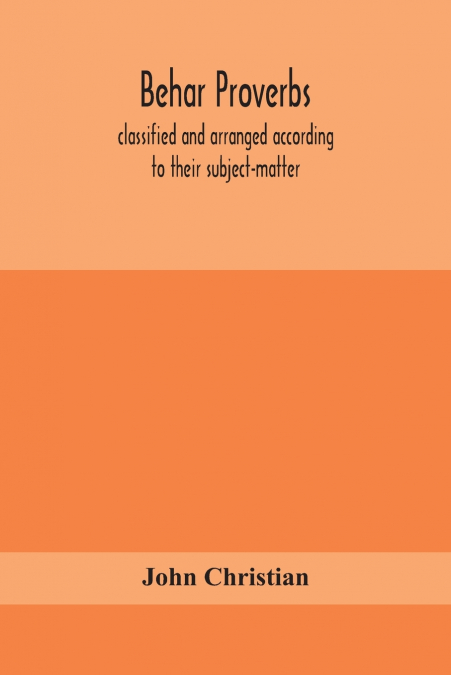 Behar Proverbs, Classified And Arranged According To Their Subject-Matter, And Translated Into English With Notes, Illustrating The Social Custom, Popular Superstitution, And Every-Day Life Of The Peo