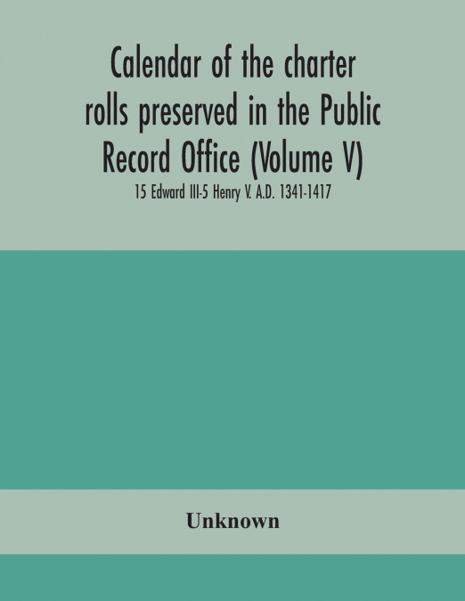 Calendar Of The Charter Rolls Preserved In The Public Record Office (Volume V) 15 Edward Iii-5 Henry V. A.D. 1341-1417