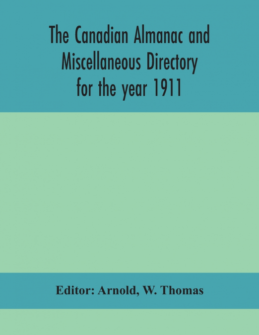 The Canadian Almanac And Miscellaneous Directory For The Year 1911; Containing Full And Authentic Commercial, Statistical, Astronomical, Departmental, Ecclesiastical, Educational, Financial, And Gener