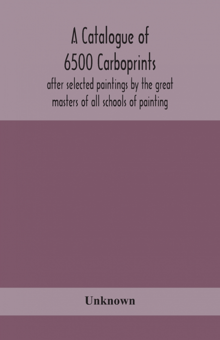 A Catalogue Of 6500 Carboprints, After Selected Paintings By The Great Masters Of All Schools Of Painting