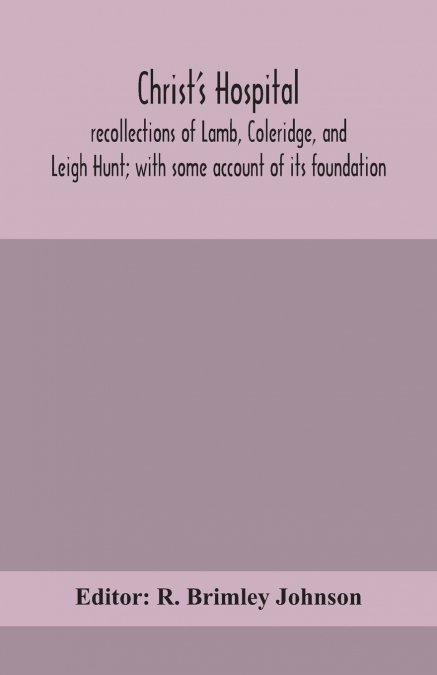 Christ’S Hospital; Recollections Of Lamb, Coleridge, And Leigh Hunt; With Some Account Of Its Foundation
