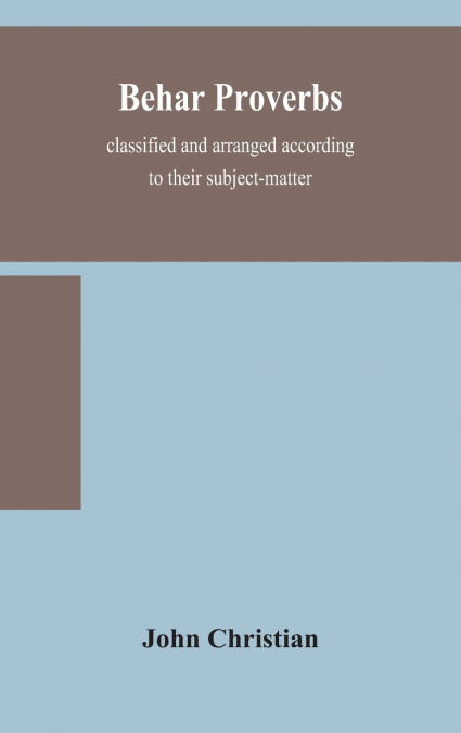 Behar Proverbs, Classified And Arranged According To Their Subject-Matter, And Translated Into English With Notes, Illustrating The Social Custom, Popular Superstitution, And Every-Day Life Of The Peo