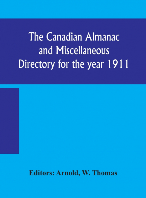 The Canadian Almanac And Miscellaneous Directory For The Year 1911; Containing Full And Authentic Commercial, Statistical, Astronomical, Departmental, Ecclesiastical, Educational, Financial, And Gener