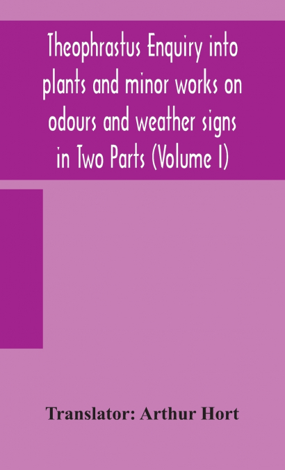 Theophrastus Enquiry Into Plants And Minor Works On Odours And Weather Signs In Two Parts (Volume I)