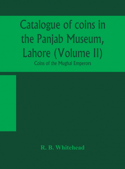 Catalogue Of Coins In The Panjab Museum, Lahore (Volume Ii) Coins Of The Mughal Emperors