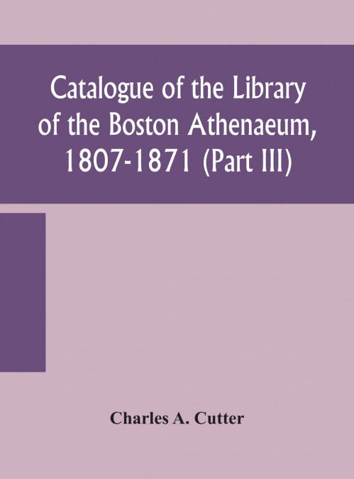 Catalogue of the Library of the Boston Athenaeum, 1807-1871 (Part III)