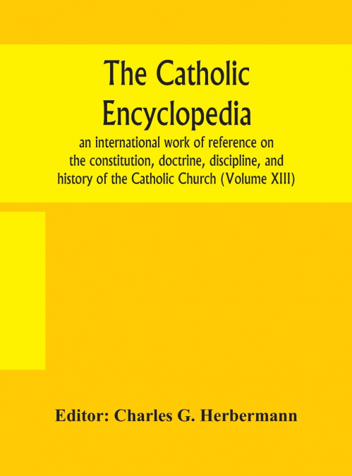 The Catholic Encyclopedia; An International Work Of Reference On The Constitution, Doctrine, Discipline, And History Of The Catholic Church (Volume Xiii)