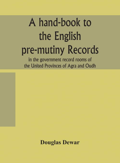 A Hand-Book To The English Pre-Mutiny Records In The Government Record Rooms Of The United Provinces Of Agra And Oudh