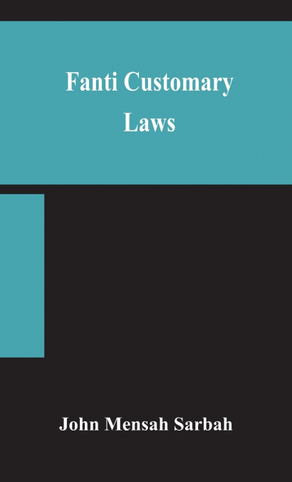 Fanti Customary Laws, A Brief Introduction To The Principles Of The Native Laws And Customs Of The Fanti And Akan Districts Of The Gold Coast, With A Report Of Some Cases Thereon Decided In The Law Co