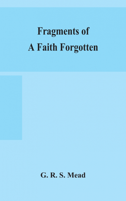 Fragments of a faith forgotten, some short sketches among the Gnostics mainly of the first two centuries - a contribution to the study of Christian origins based on the most recently recovered materia
