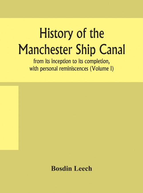 History Of The Manchester Ship Canal, From Its Inception To Its Completion, With Personal Reminiscences (Volume I)