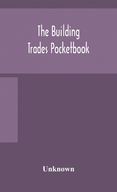 The Building Trades Pocketbook; A Handy Manual Of Reference On Building Construction, Including Structural Design, Masonry, Bricklaying, Carpentry, Joinery, Roofing, Plastering, Painting, Plumbing, Li