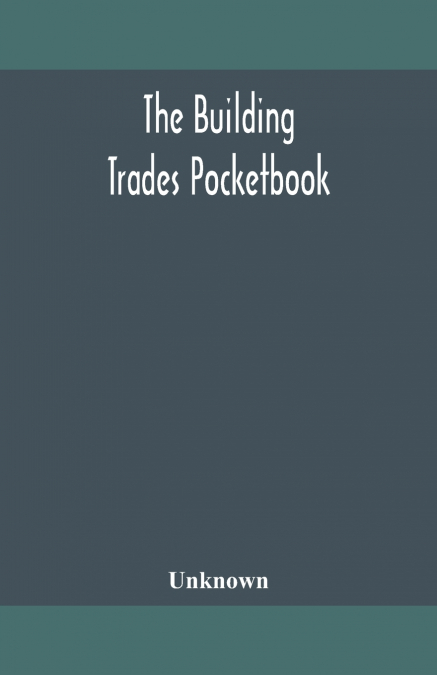 The Building Trades Pocketbook; A Handy Manual Of Reference On Building Construction, Including Structural Design, Masonry, Bricklaying, Carpentry, Joinery, Roofing, Plastering, Painting, Plumbing, Li