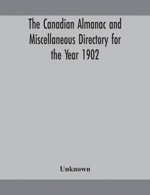 The Canadian Almanac And Miscellaneous Directory For The Year 1902 Being The Sixth Year After Leap Year Containing Full And Authentic Commercial, Statistical, Astronomical, Departmental, Ecclesiastica