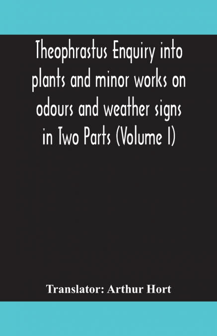 Theophrastus Enquiry Into Plants And Minor Works On Odours And Weather Signs In Two Parts (Volume I)