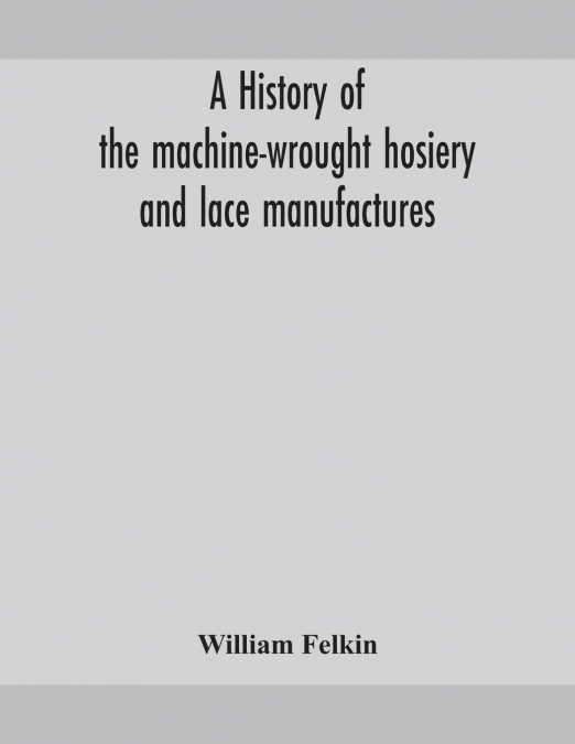 A History Of The Machine-Wrought Hosiery And Lace Manufactures
