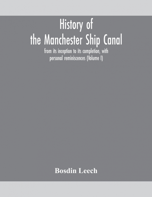 History Of The Manchester Ship Canal, From Its Inception To Its Completion, With Personal Reminiscences (Volume I)