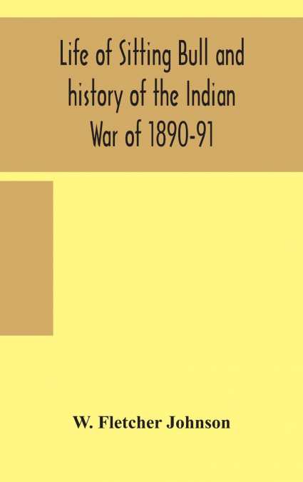 Life Of Sitting Bull And History Of The Indian War Of 1890-91 A Graphic Account Of The Of The Great Medicine Man And Chief Sitting Bull; His Tragic Death