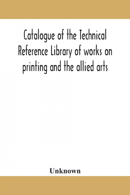 Catalogue Of The Technical Reference Library Of Works On Printing And The Allied Arts