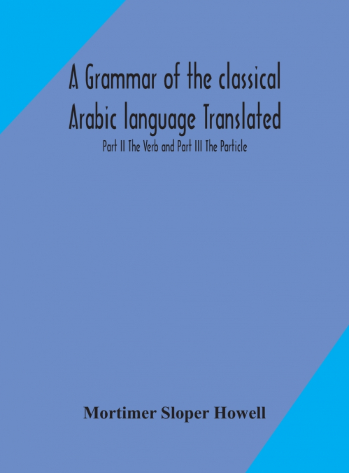A Grammar Of The Classical Arabic Language Translated And Compiled From The Works Of The Most Approved Native Or Naturalized Authorities Part Ii The Verb And Part Iii The Particle
