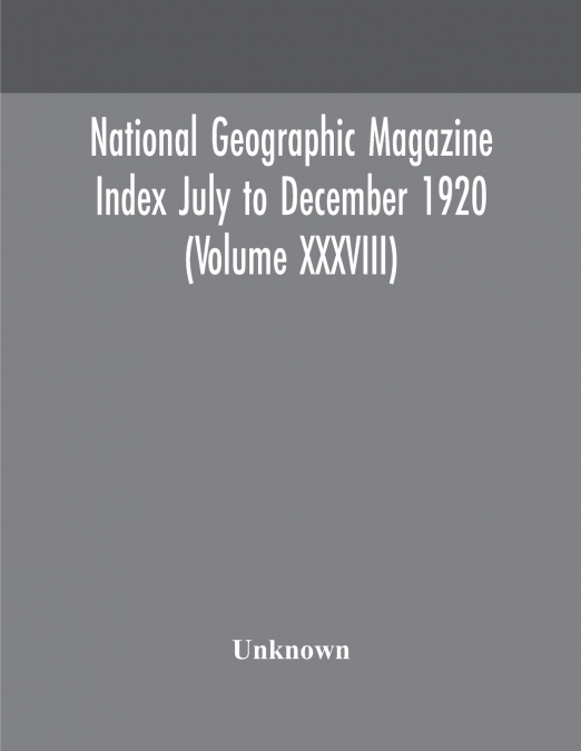 National Geographic Magazine Index July To December 1920 (Volume Xxxviii)