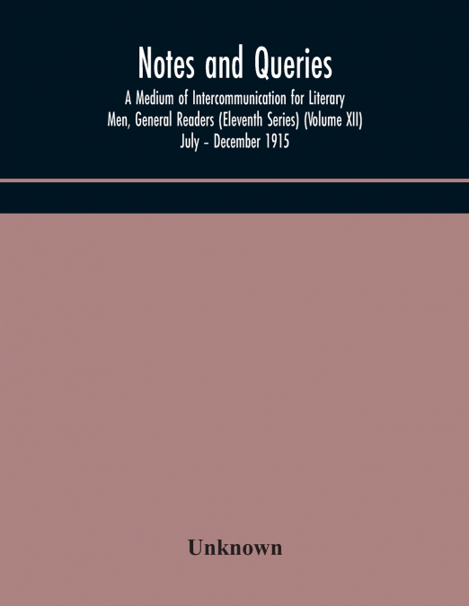 Notes And Queries; A Medium Of Intercommunication For Literary Men, General Readers (Eleventh Series) (Volume Xii) July - December 1915