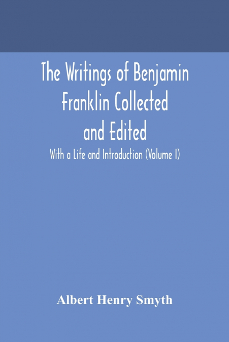 The writings of Benjamin Franklin Collected and Edited With a Life and Introduction (Volume I)