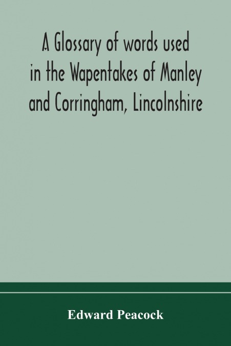 A Glossary Of Words Used In The Wapentakes Of Manley And Corringham, Lincolnshire