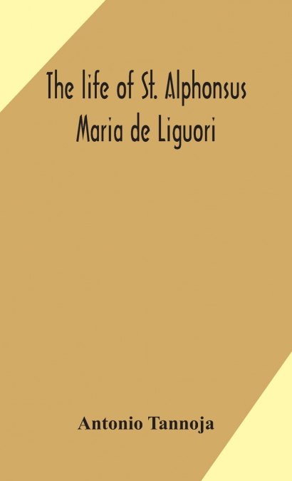 The Life Of St. Alphonsus Maria De Liguori, Bishop Of St. Agatha Of The Goths And Founder Of The Congregation Of The Holy Redeemer
