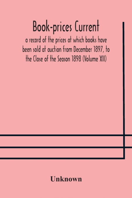 Book-Prices Current; A Record Of The Prices At Which Books Have Been Sold At Auction From December 1897, To The Close Of The Season 1898 (Volume Xii)