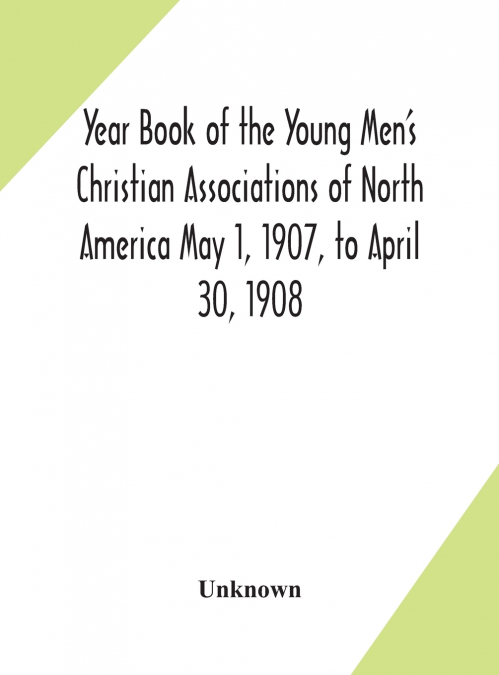 Year Book Of The Young Men’S Christian Associations Of North America May 1, 1907, To April 30, 1908