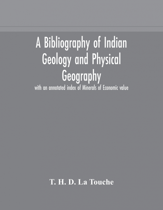 A Bibliography Of Indian Geology And Physical Geography With An Annotated Index Of Minerals Of Economic Value