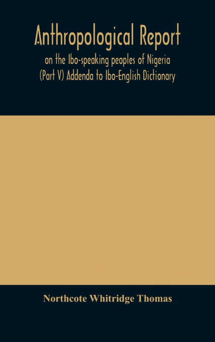 Anthropological Report On The Ibo-Speaking Peoples Of Nigeria (Part V) Addenda To Ibo-English Dictionary