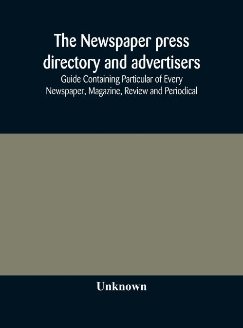 The Newspaper Press Directory And Advertisers’ Guide Containing Particular Of Every Newspaper, Magazine, Review And Periodical
