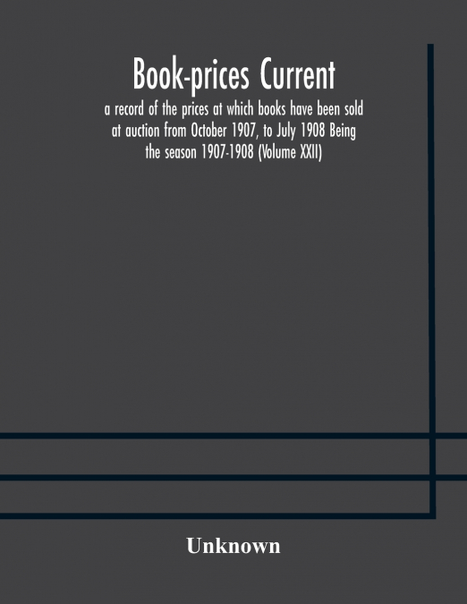 Book-Prices Current; A Record Of The Prices At Which Books Have Been Sold At Auction From October 1907, To July 1908 Being The Season 1907-1908 (Volume Xxii)