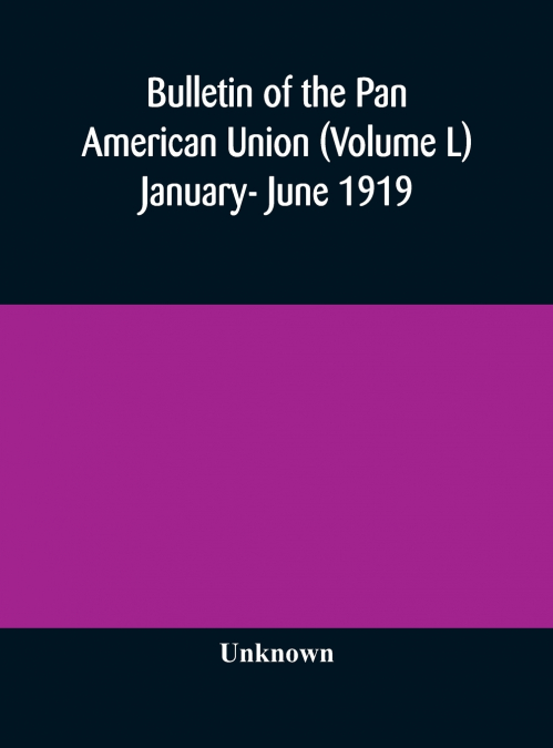 Bulletin Of The Pan American Union (Volume L) January- June 1919