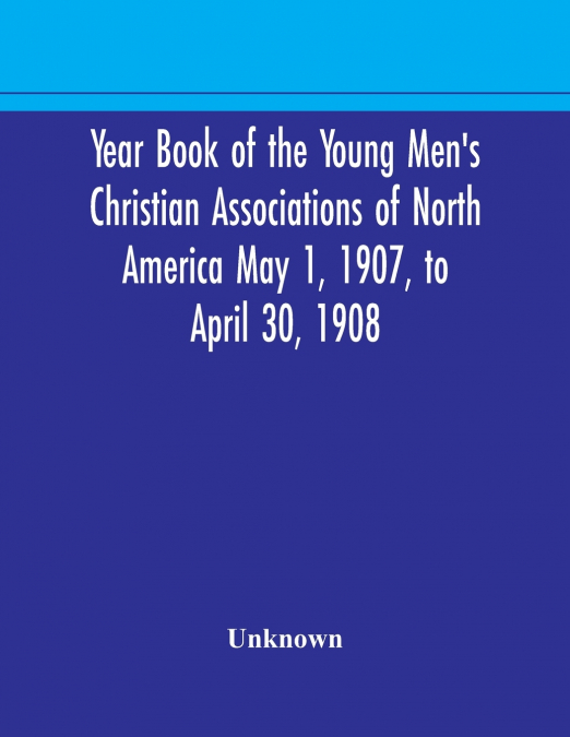 Year Book Of The Young Men’S Christian Associations Of North America May 1, 1907, To April 30, 1908