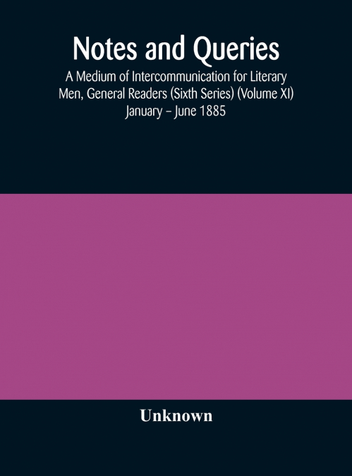 Notes And Queries; A Medium Of Intercommunication For Literary Men, General Readers (Sixth Series) (Volume Xi) January - June 1885