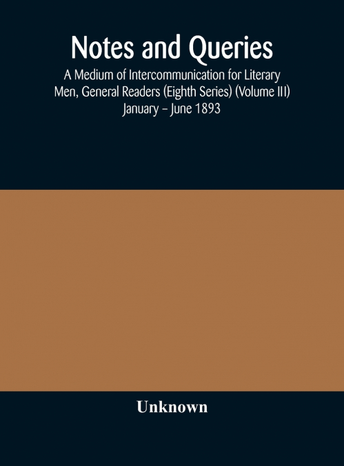 Notes And Queries; A Medium Of Intercommunication For Literary Men, General Readers (Eighth Series) (Volume Iii) January - June 1893