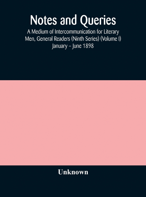 Notes And Queries; A Medium Of Intercommunication For Literary Men, General Readers (Ninth Series) (Volume I) January - June 1898