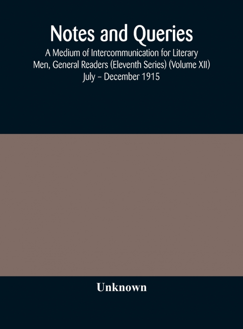 Notes And Queries; A Medium Of Intercommunication For Literary Men, General Readers (Eleventh Series) (Volume Xii) July - December 1915