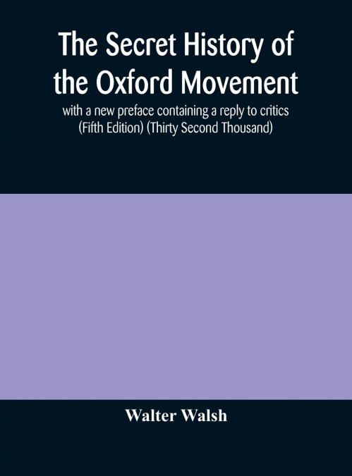 The secret history of the Oxford Movement, with a new preface containing a reply to critics (Fifth Edition) (Thirty Second Thousand)