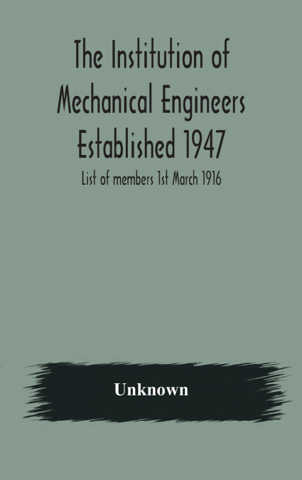The Institution Of Mechanical Engineers Established 1947; List Of Members 1St March 1916; Articles And By-Laws