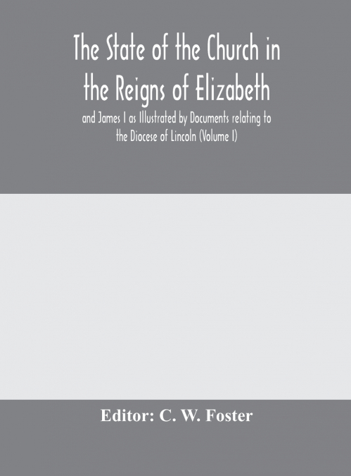 The State Of The Church In The Reigns Of Elizabeth And James I As Illustrated By Documents Relating To The Diocese Of Lincoln (Volume I)