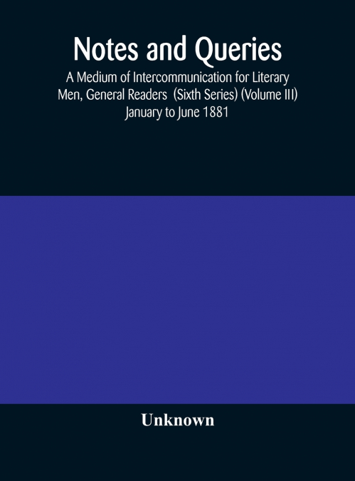 Notes And Queries; A Medium Of Intercommunication For Literary Men, General Readers  (Sixth Series) (Volume Iii) January To June 1881